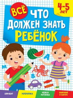 ВСЁ, ЧТО ДОЛЖЕН ЗНАТЬ РЕБЁНОК 4-5 ЛЕТ. ВСЁ, ЧТО ДОЛЖЕН ЗНАТЬ РЕБЁНОК 4-5 ЛЕТ.