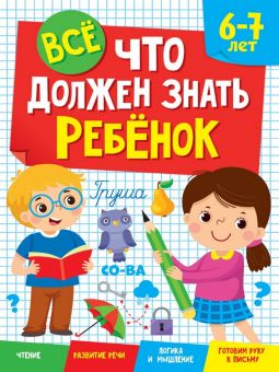 ВСЁ, ЧТО ДОЛЖЕН ЗНАТЬ РЕБЁНОК 6-7 ЛЕТ. ВСЁ, ЧТО ДОЛЖЕН ЗНАТЬ РЕБЁНОК 6-7 ЛЕТ.